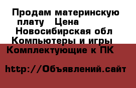 Продам материнскую плату › Цена ­ 6 500 - Новосибирская обл. Компьютеры и игры » Комплектующие к ПК   